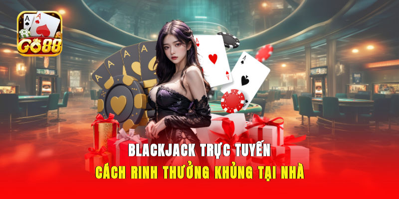 Blackjack Trực Tuyến - Cách Rinh Thưởng Khủng Tại Nhà