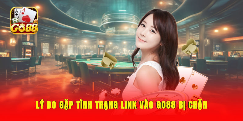 Lý do gặp tình trạng link vào GO88 bị chặn